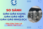 So sánh chi tiết giữa giàn giáo khung, giàn giáo nêm và giàn giáo ringlock